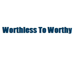 Worthless To Worthy